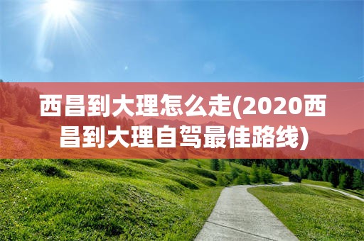 西昌到大理怎么走(2020西昌到大理自驾最佳路线)