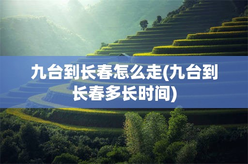 九台到长春怎么走(九台到长春多长时间)