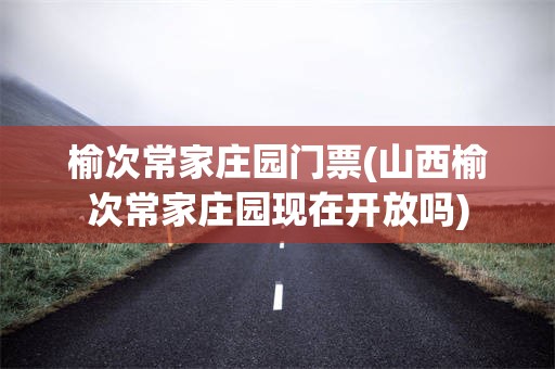 榆次常家庄园门票(山西榆次常家庄园现在开放吗)