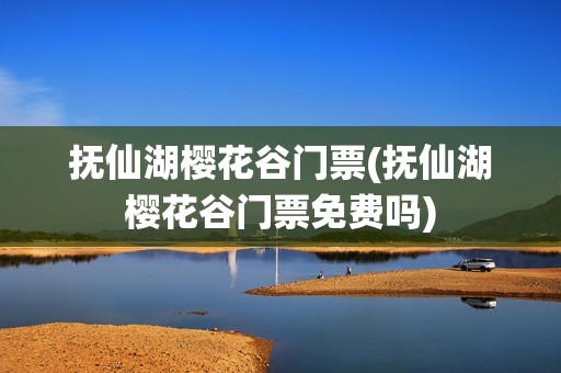 抚仙湖樱花谷门票(抚仙湖樱花谷门票免费吗)