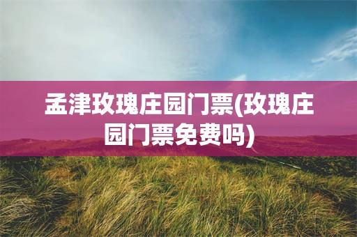 孟津玫瑰庄园门票(玫瑰庄园门票免费吗)