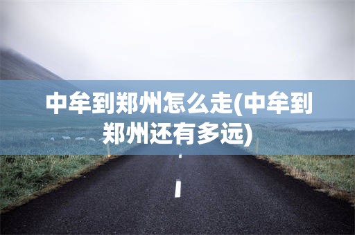 中牟到郑州怎么走(中牟到郑州还有多远)