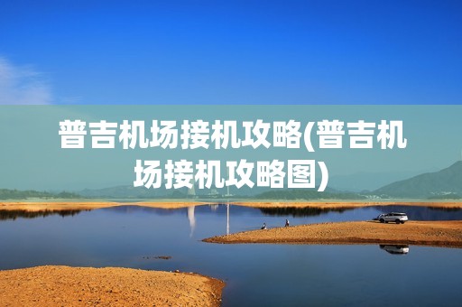 普吉机场接机攻略(普吉机场接机攻略图)
