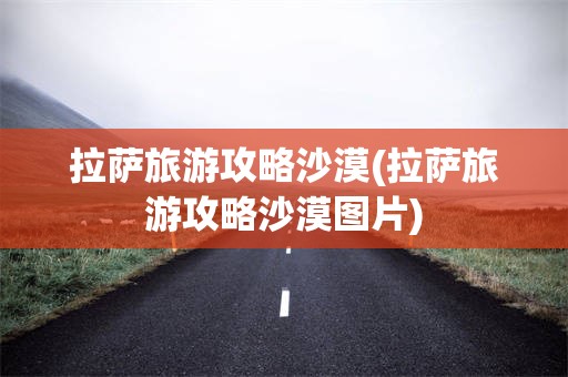 拉萨旅游攻略沙漠(拉萨旅游攻略沙漠图片)