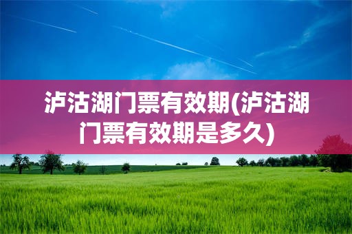 泸沽湖门票有效期(泸沽湖门票有效期是多久)