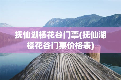 抚仙湖樱花谷门票(抚仙湖樱花谷门票价格表)
