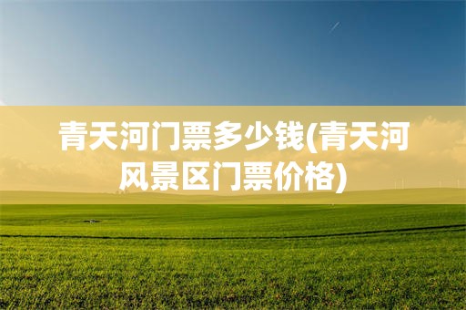 青天河门票多少钱(青天河风景区门票价格)