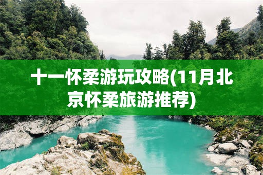 十一怀柔游玩攻略(11月北京怀柔旅游推荐)