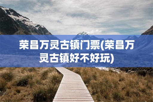 荣昌万灵古镇门票(荣昌万灵古镇好不好玩)
