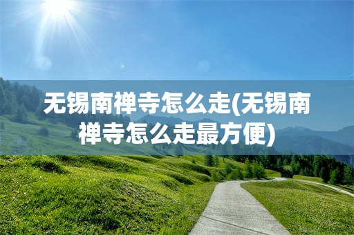 无锡南禅寺怎么走(无锡南禅寺怎么走最方便)