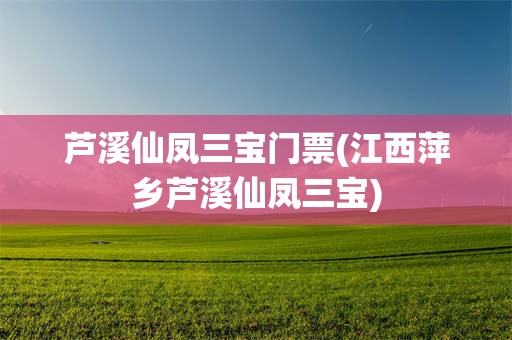 芦溪仙凤三宝门票(江西萍乡芦溪仙凤三宝)