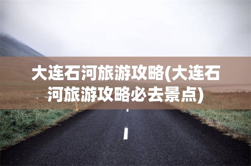 大连石河旅游攻略(大连石河旅游攻略必去景点)