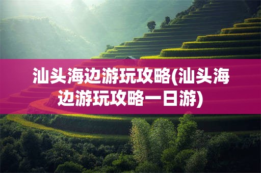 汕头海边游玩攻略(汕头海边游玩攻略一日游)