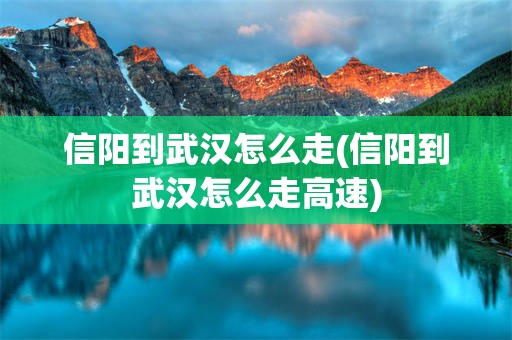 信阳到武汉怎么走(信阳到武汉怎么走高速)