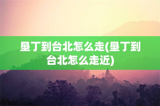 垦丁到台北怎么走(垦丁到台北怎么走近)