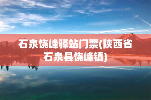 石泉饶峰驿站门票(陕西省石泉县饶峰镇)