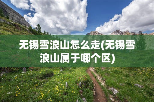 无锡雪浪山怎么走(无锡雪浪山属于哪个区)