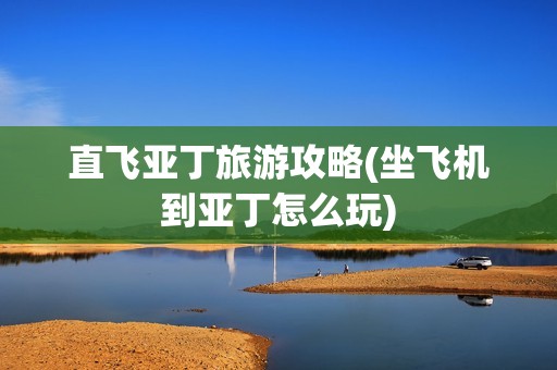 直飞亚丁旅游攻略(坐飞机到亚丁怎么玩)