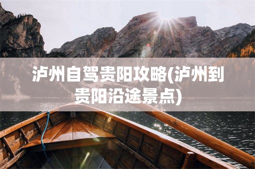 泸州自驾贵阳攻略(泸州到贵阳沿途景点)