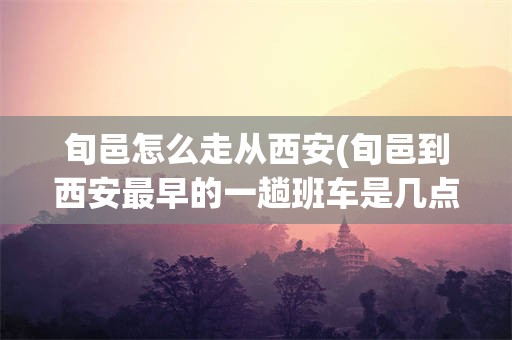 旬邑怎么走从西安(旬邑到西安最早的一趟班车是几点)