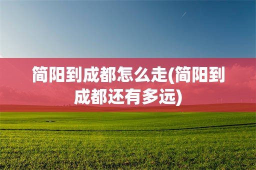 简阳到成都怎么走(简阳到成都还有多远)