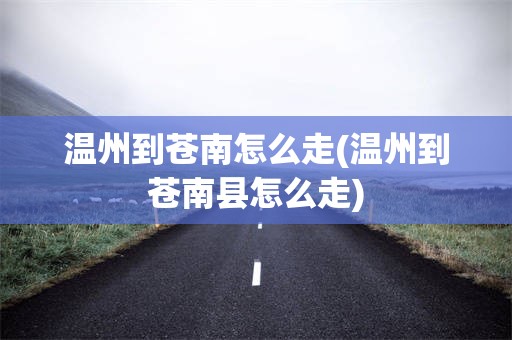 温州到苍南怎么走(温州到苍南县怎么走)