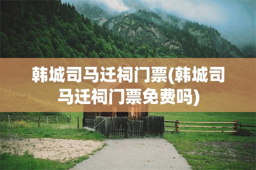 韩城司马迁祠门票(韩城司马迁祠门票免费吗)