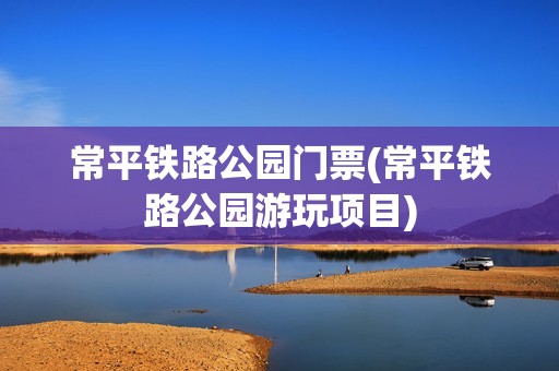 常平铁路公园门票(常平铁路公园游玩项目)