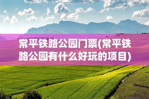 常平铁路公园门票(常平铁路公园有什么好玩的项目)