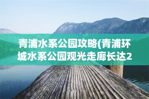 青浦水系公园攻略(青浦环城水系公园观光走廊长达21公里)