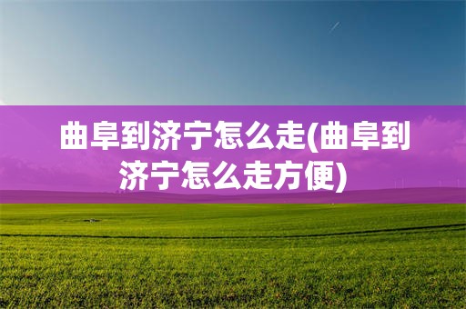 曲阜到济宁怎么走(曲阜到济宁怎么走方便)