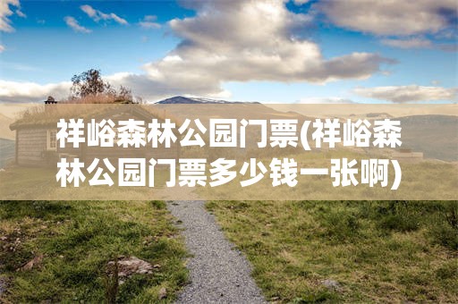 祥峪森林公园门票(祥峪森林公园门票多少钱一张啊)
