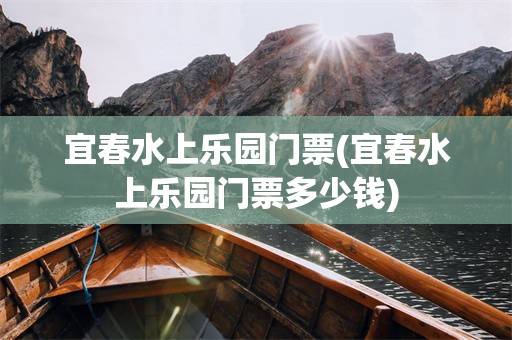 宜春水上乐园门票(宜春水上乐园门票多少钱)