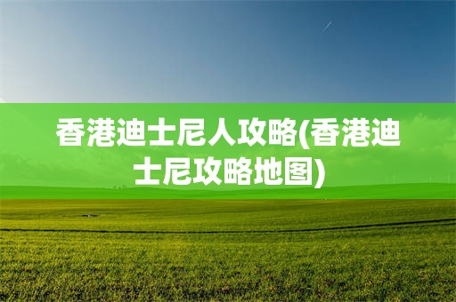 香港迪士尼人攻略(香港迪士尼攻略地图)