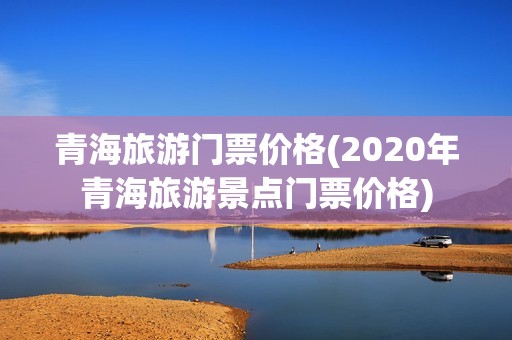 青海旅游门票价格(2020年青海旅游景点门票价格)