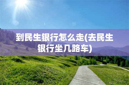 到民生银行怎么走(去民生银行坐几路车)