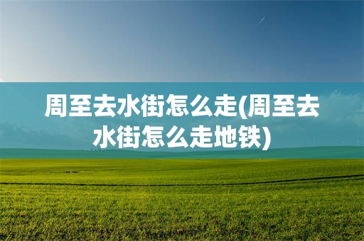 周至去水街怎么走(周至去水街怎么走地铁)