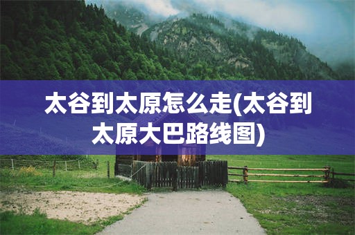 太谷到太原怎么走(太谷到太原大巴路线图)
