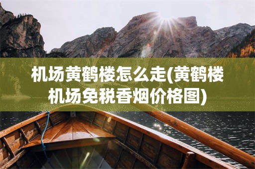 机场黄鹤楼怎么走(黄鹤楼机场免税香烟价格图)