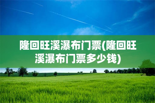 隆回旺溪瀑布门票(隆回旺溪瀑布门票多少钱)