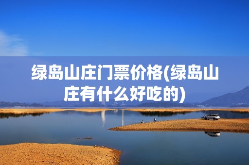 绿岛山庄门票价格(绿岛山庄有什么好吃的)