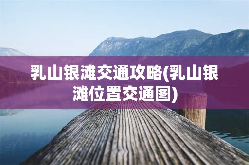 乳山银滩交通攻略(乳山银滩位置交通图)
