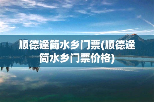 顺德逢简水乡门票(顺德逢简水乡门票价格)