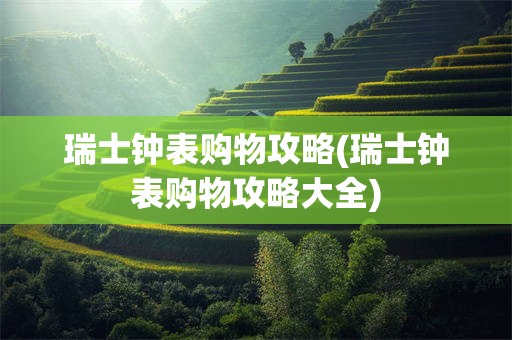瑞士钟表购物攻略(瑞士钟表购物攻略大全)