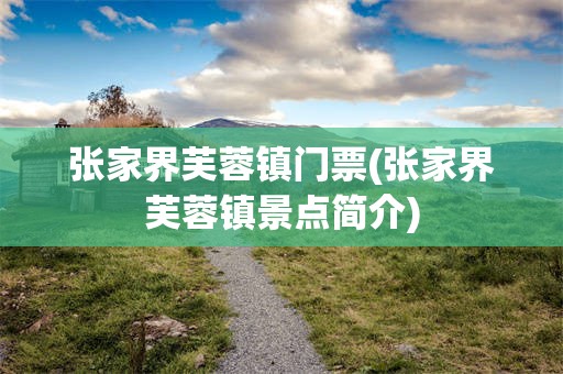 张家界芙蓉镇门票(张家界芙蓉镇景点简介)