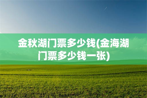 金秋湖门票多少钱(金海湖门票多少钱一张)