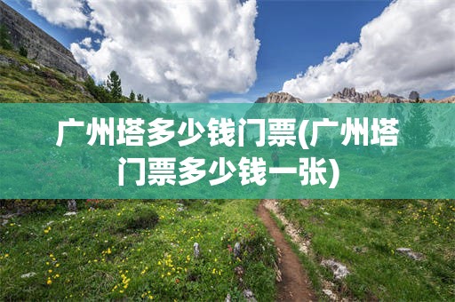 广州塔多少钱门票(广州塔门票多少钱一张)