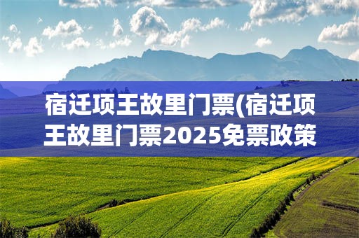 宿迁项王故里门票(宿迁项王故里门票2025免票政策)