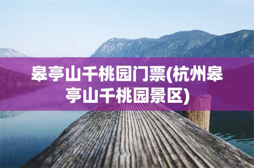 皋亭山千桃园门票(杭州皋亭山千桃园景区)