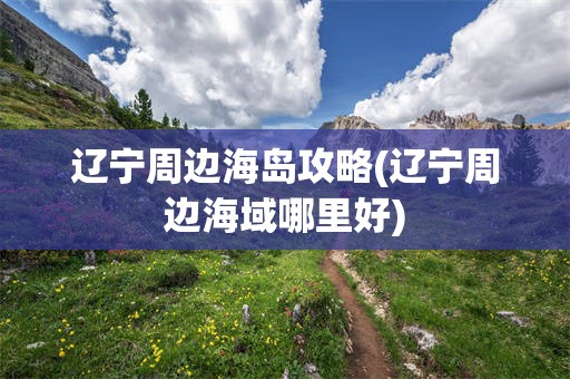 辽宁周边海岛攻略(辽宁周边海域哪里好)